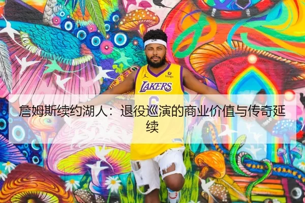 詹姆斯续约湖人：退役巡演的商业价值与传奇延续