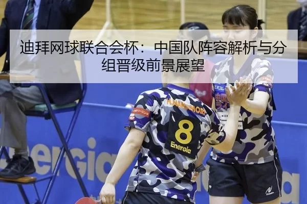迪拜网球联合会杯：中国队阵容解析与分组晋级前景展望