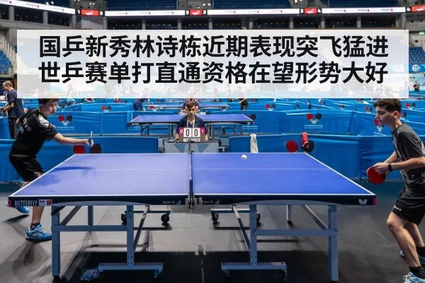 国乒新秀林诗栋近期表现突飞猛进世乒赛单打直通资格在望形势大好