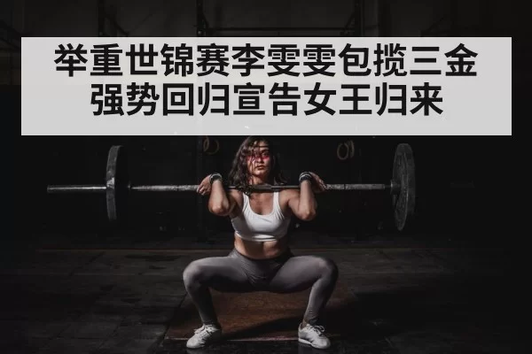 举重世锦赛李雯雯包揽三金强势回归宣告女王归来