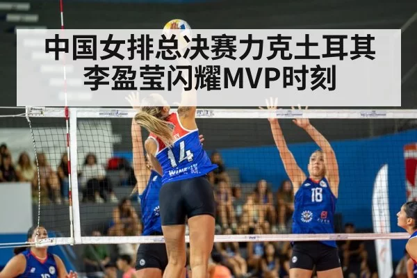 中国女排总决赛力克土耳其 李盈莹闪耀MVP时刻