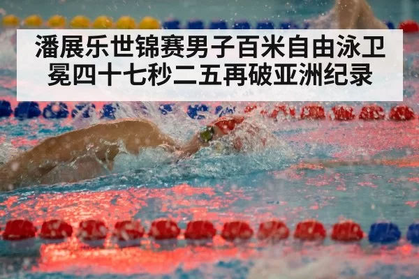 潘展乐世锦赛男子百米自由泳卫冕四十七秒二五再破亚洲纪录
