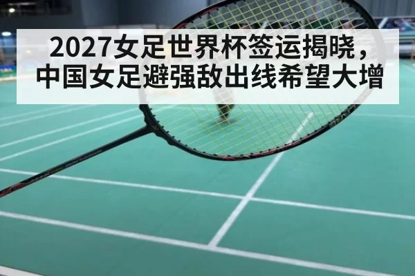2027女足世界杯签运揭晓，中国女足避强敌出线希望大增