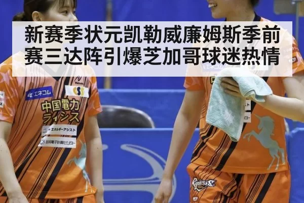 新赛季状元凯勒威廉姆斯季前赛三达阵引爆芝加哥球迷热情