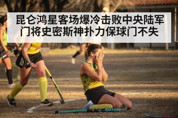 昆仑鸿星客场爆冷击败中央陆军 门将史密斯神扑力保球门不失