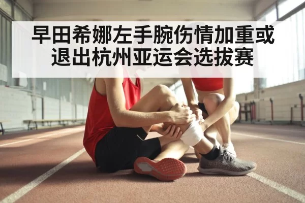 早田希娜左手腕伤情加重或退出杭州亚运会选拔赛
