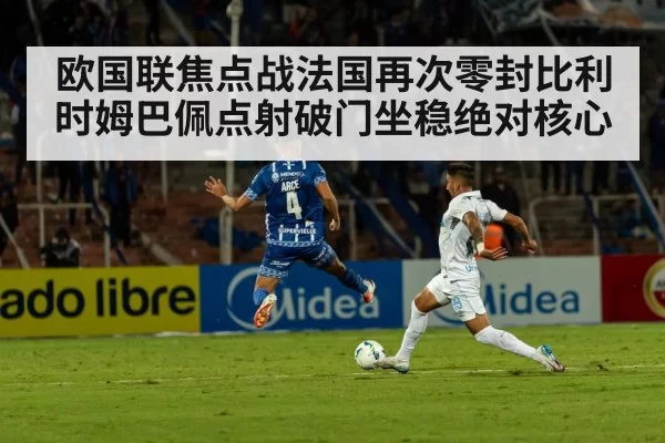 欧国联焦点战法国再次零封比利时姆巴佩点射破门坐稳绝对核心