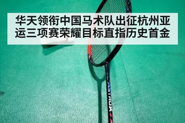华天领衔中国马术队出征杭州亚运三项赛荣耀目标直指历史首金