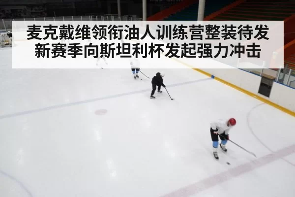 麦克戴维领衔油人训练营整装待发 新赛季向斯坦利杯发起强力冲击